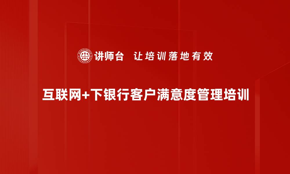 文章互联网+时代银行客户满意度管理培训：提升存量与新客户关系技巧的缩略图