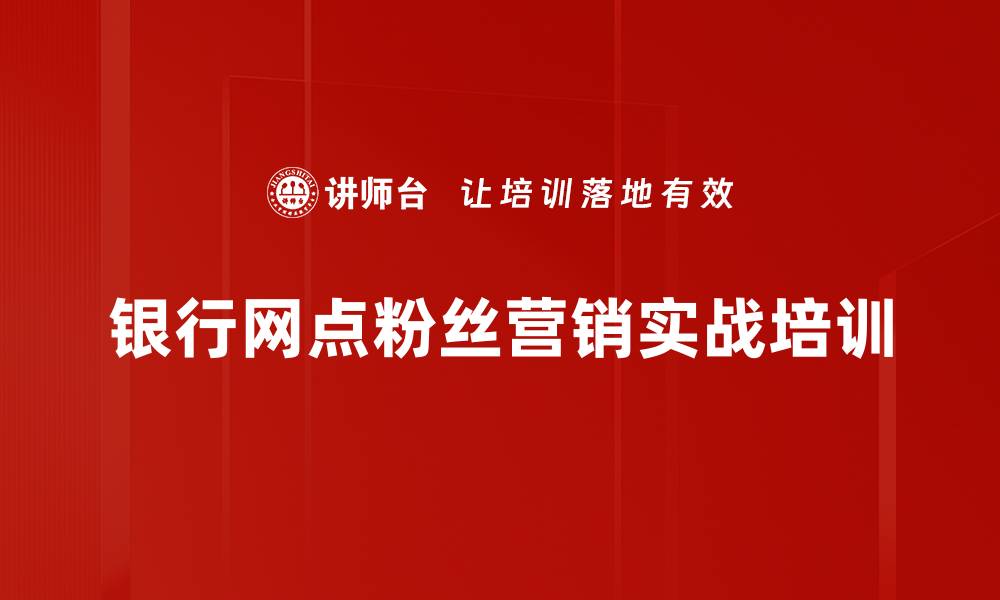 文章粉丝营销培训：助力银行网点客户关系管理与变现的缩略图