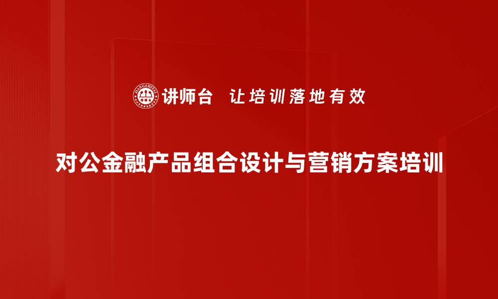 文章对公客户经理培训：快速掌握金融产品组合设计与方案呈现技巧的缩略图