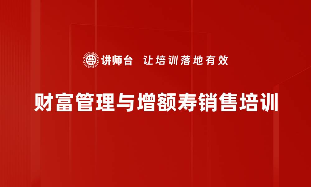 文章增额终身寿险培训：重塑销售逻辑，实现精准成交的缩略图