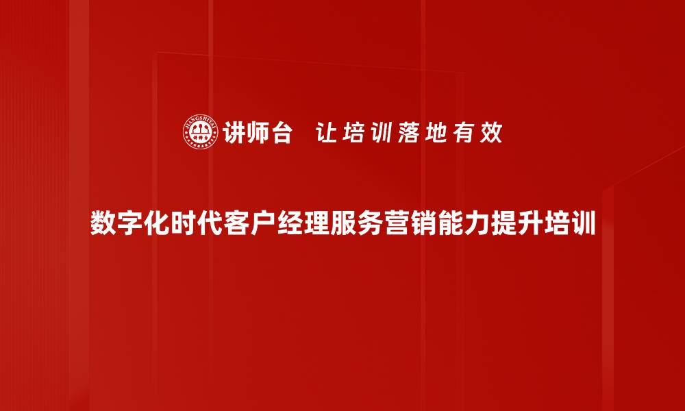 文章数智化时代培训：提升客户经理服务营销转化能力的缩略图