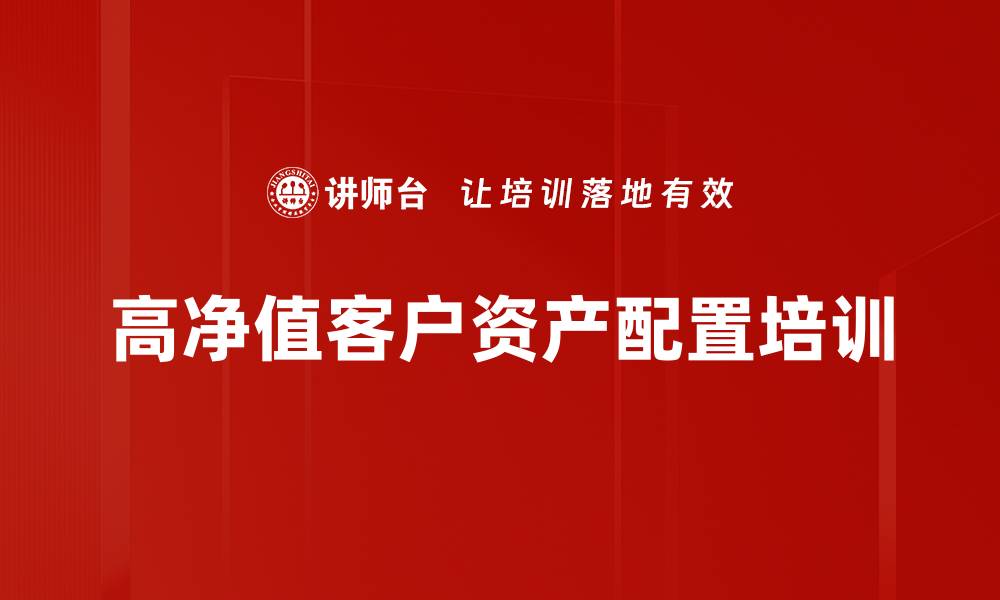 文章高净值客户资产配置培训：掌握财富传承与风险管理技巧的缩略图