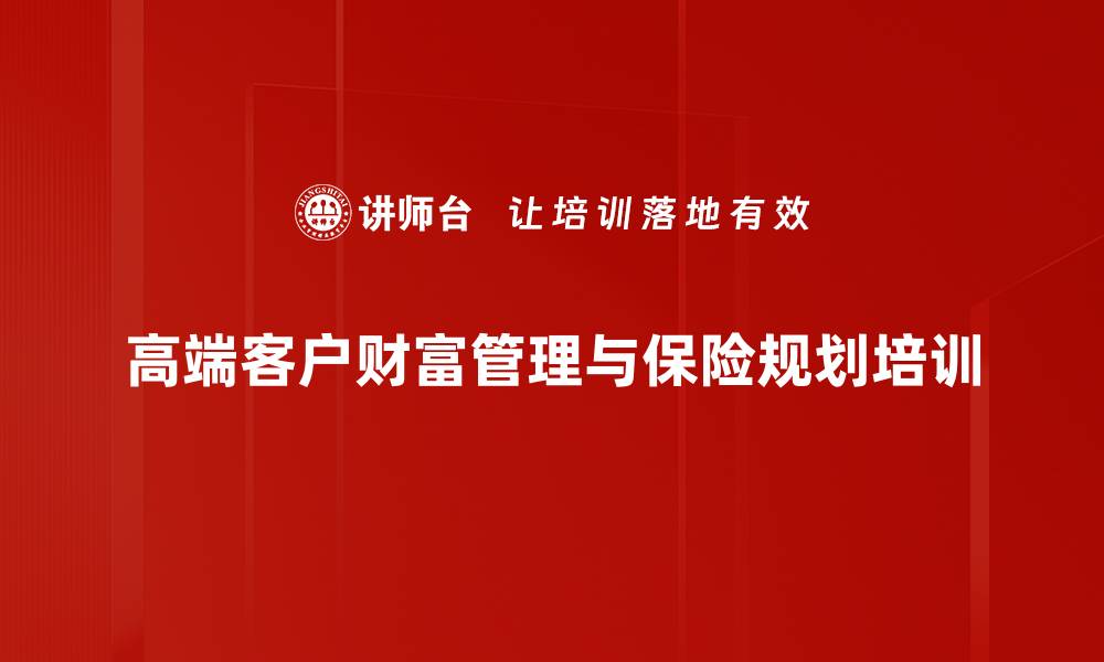 文章高端客户财富管理培训：掌握保险功能与法律风险规划技巧的缩略图