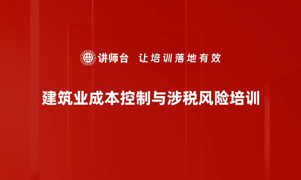 文章建筑施工企业税务风险培训：掌握合规列支与跨区经营策略的缩略图