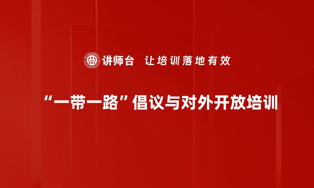 文章一带一路培训：深度解析全球贸易与投资新机遇的缩略图