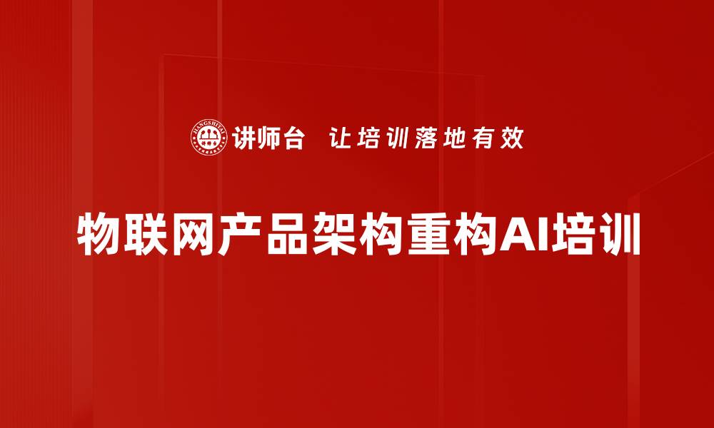文章AI赋能物联网产品培训：重构架构与商业逻辑提升实践能力的缩略图