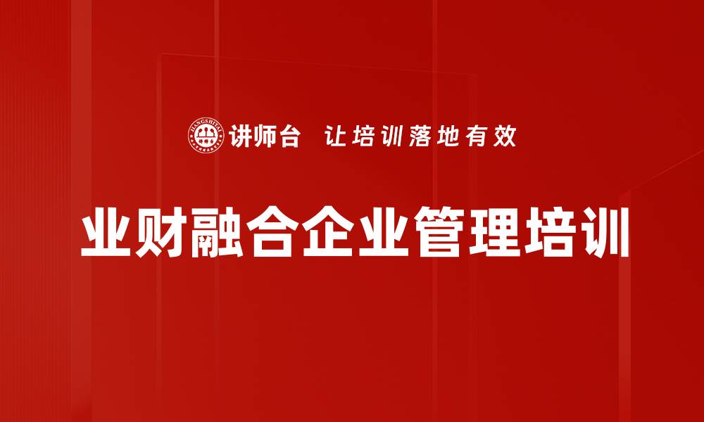 文章业财融合培训：助力企业提升财务管理与业务协同能力的缩略图