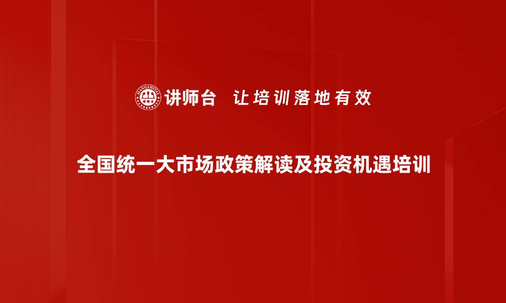 文章全国统一大市场政策解读与投资机遇培训的缩略图