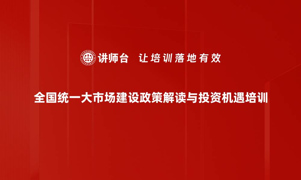 全国统一大市场建设政策解读与投资机遇培训