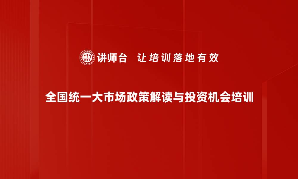 文章政策解读与投资机会：加速全国统一大市场建设培训的缩略图