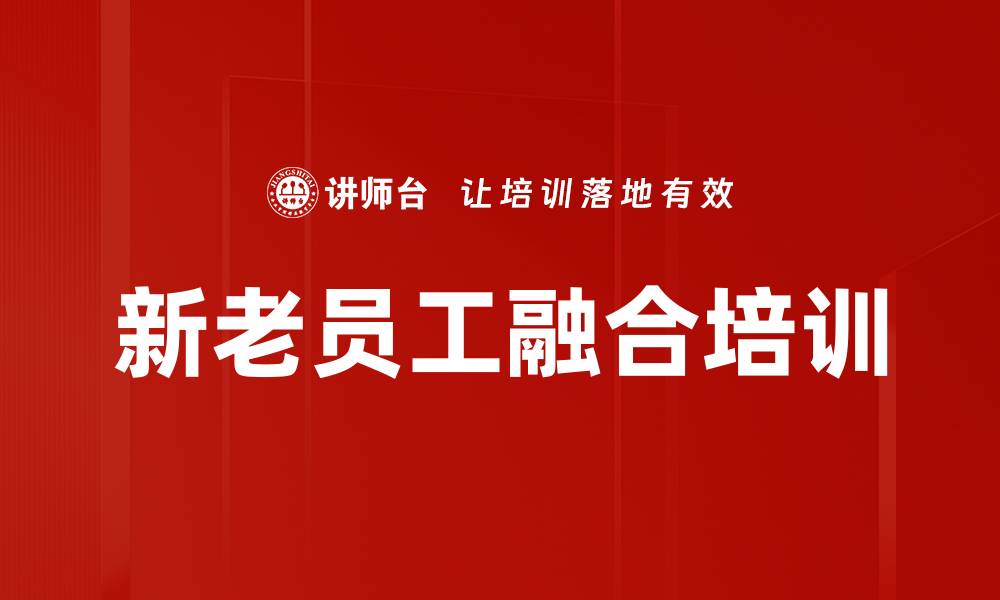 文章新老员工融合培训：打造高效沟通与亲和力的团队环境的缩略图