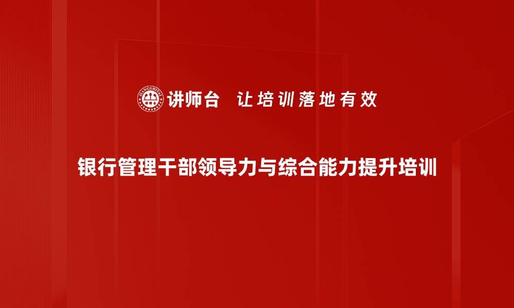 文章银行管理干部领导力培训：塑造高情商决策能力与团队协作的缩略图