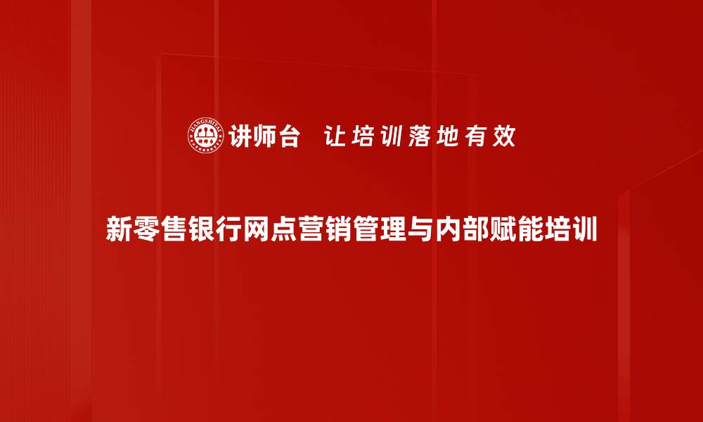 文章零售客户营销培训：提升银行网点业绩与客户粘性策略的缩略图