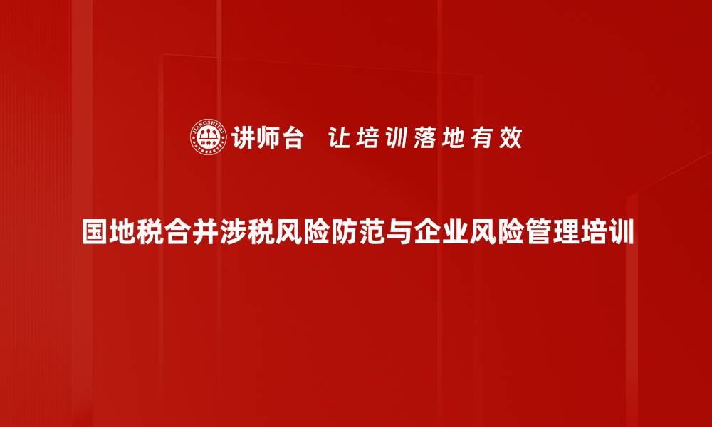 文章企业涉税风险管理培训：掌握合并背景与防范策略的缩略图
