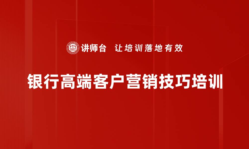 文章高端客户营销培训：破解银行营销者短板的实战策略的缩略图