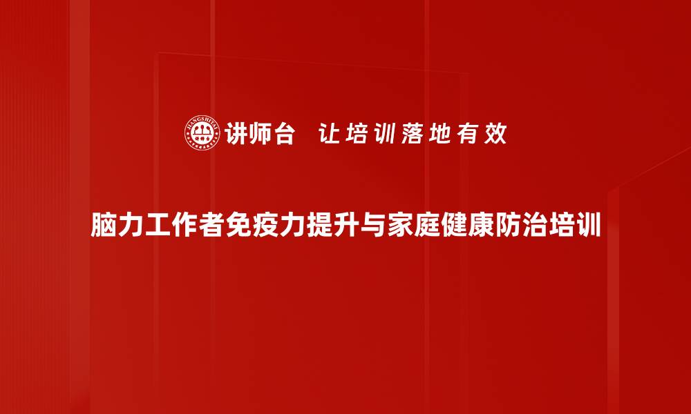 脑力工作者免疫力提升与家庭健康防治培训
