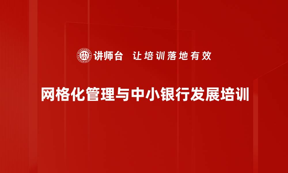 文章网格化培训：助力中小银行转型与竞争力提升的缩略图