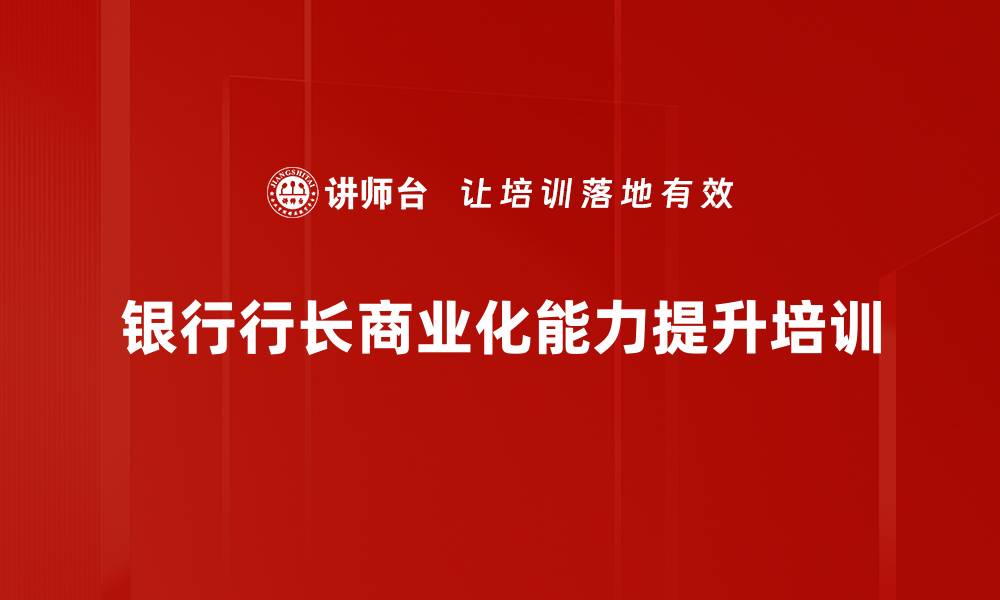 文章支行行长培训：打造具备竞争力的银行家型领导力的缩略图