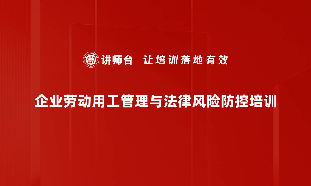 企业劳动用工管理与法律风险防控培训