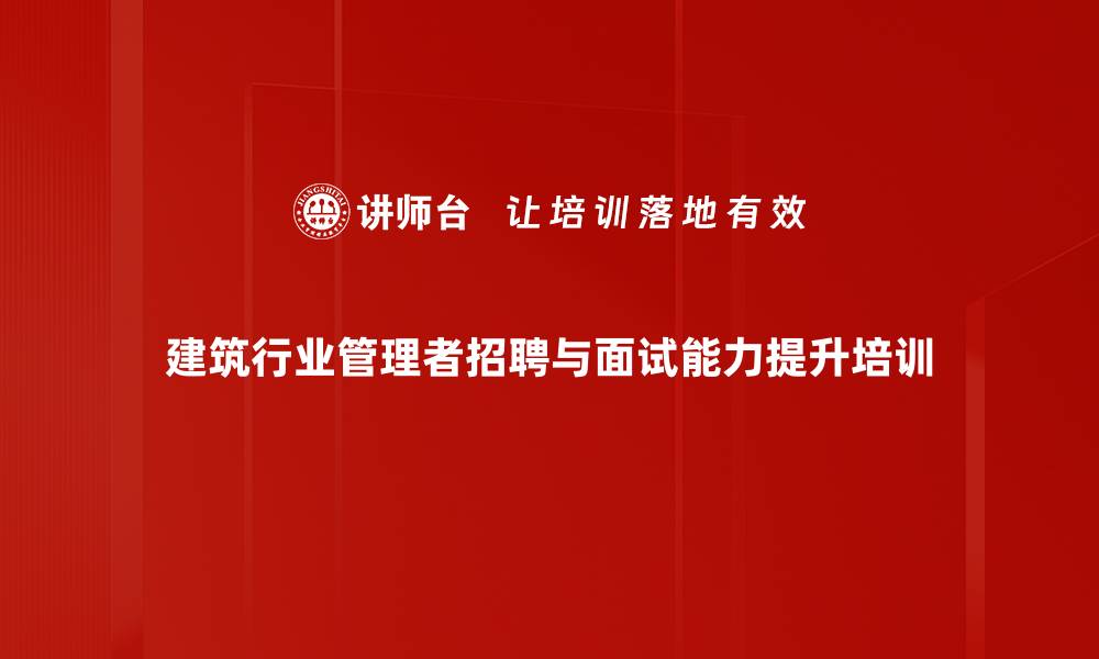 文章建筑行业招聘管理培训：构建高效选人标准与流程的缩略图