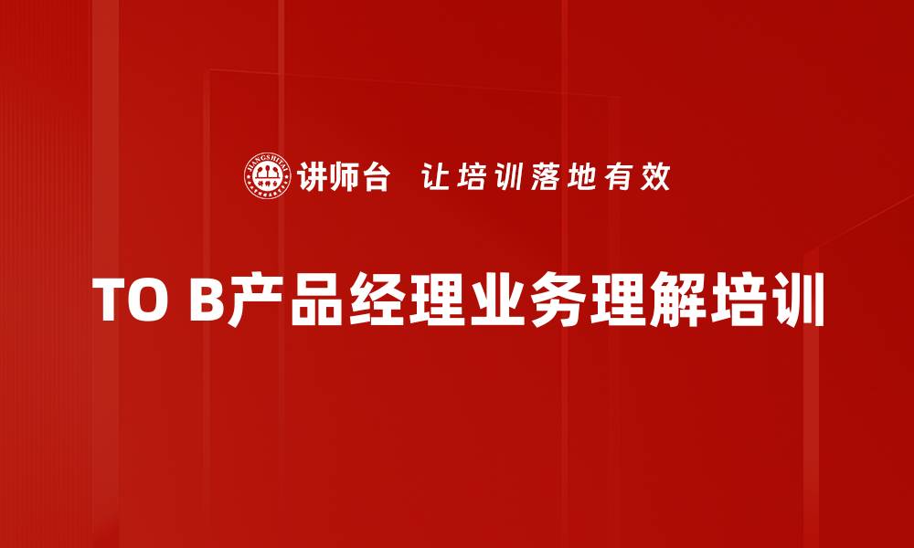 文章深入客户业务的产品经理培训：快速掌握TO B领域关键价值的缩略图