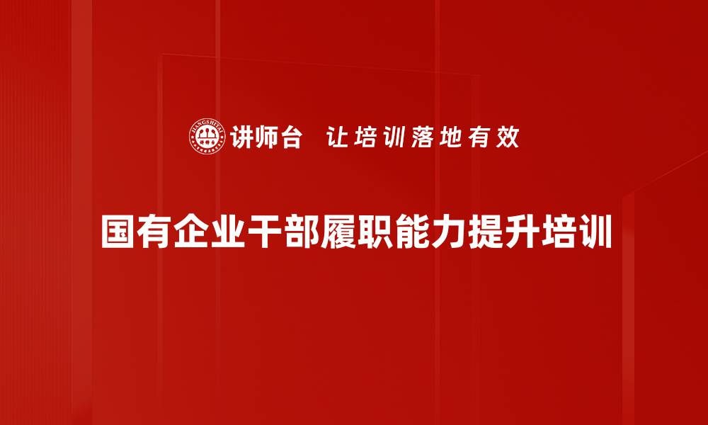 文章国有企业干部履职能力提升课程解析的缩略图